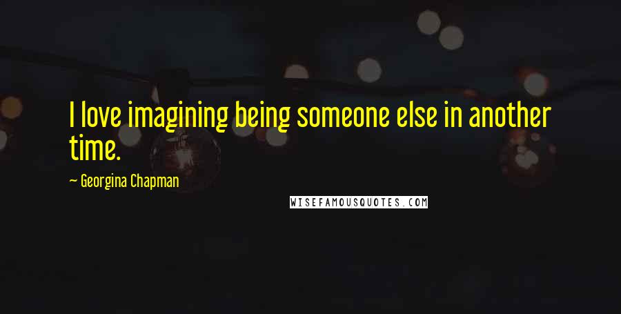 Georgina Chapman Quotes: I love imagining being someone else in another time.