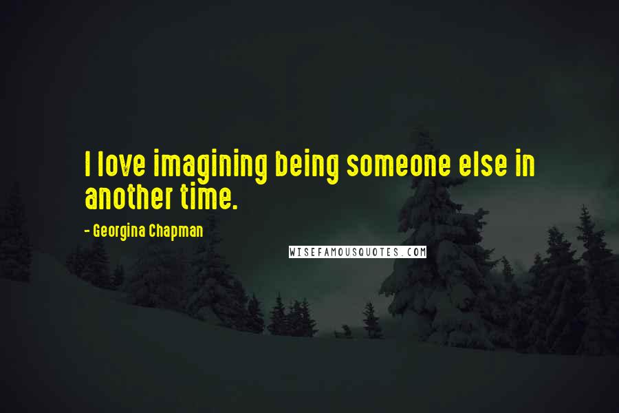 Georgina Chapman Quotes: I love imagining being someone else in another time.