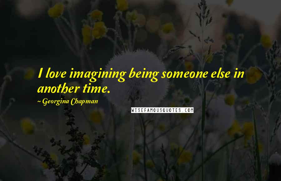 Georgina Chapman Quotes: I love imagining being someone else in another time.