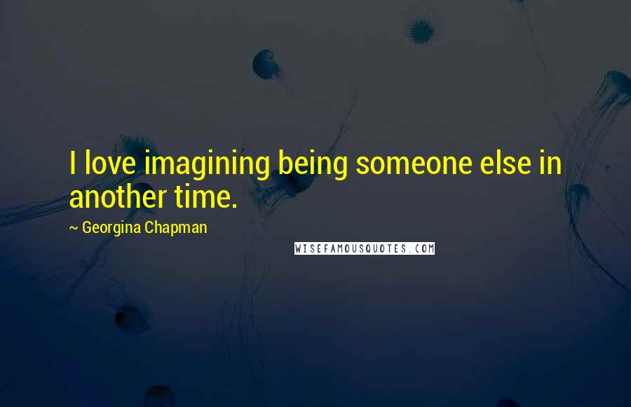 Georgina Chapman Quotes: I love imagining being someone else in another time.