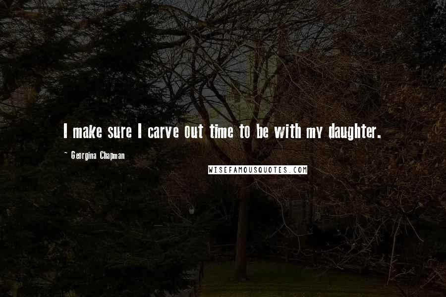 Georgina Chapman Quotes: I make sure I carve out time to be with my daughter.