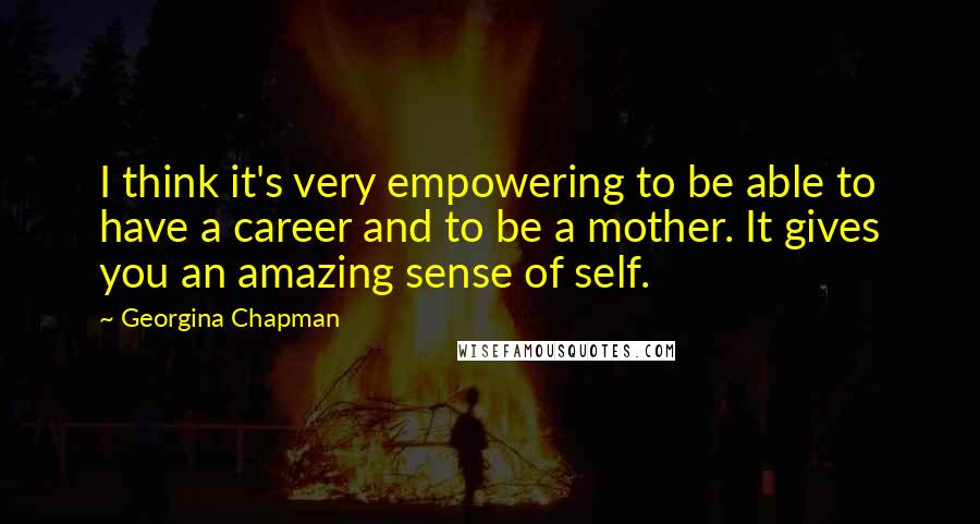 Georgina Chapman Quotes: I think it's very empowering to be able to have a career and to be a mother. It gives you an amazing sense of self.