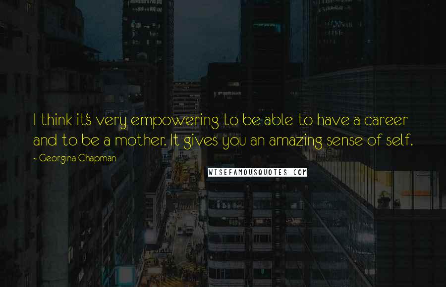 Georgina Chapman Quotes: I think it's very empowering to be able to have a career and to be a mother. It gives you an amazing sense of self.