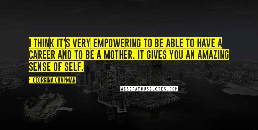 Georgina Chapman Quotes: I think it's very empowering to be able to have a career and to be a mother. It gives you an amazing sense of self.