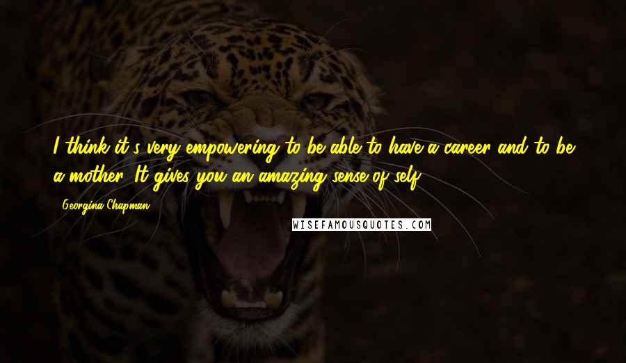 Georgina Chapman Quotes: I think it's very empowering to be able to have a career and to be a mother. It gives you an amazing sense of self.