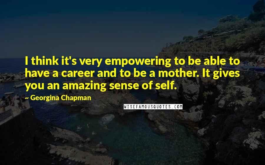 Georgina Chapman Quotes: I think it's very empowering to be able to have a career and to be a mother. It gives you an amazing sense of self.