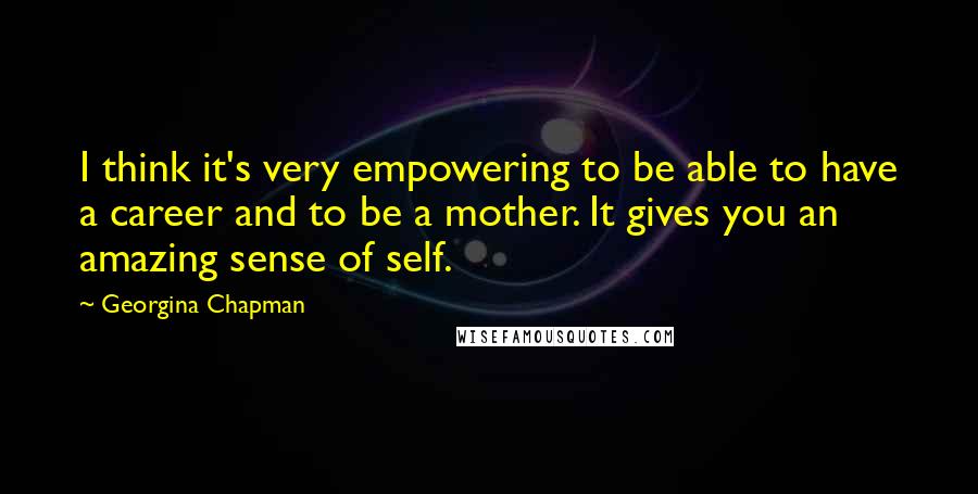 Georgina Chapman Quotes: I think it's very empowering to be able to have a career and to be a mother. It gives you an amazing sense of self.