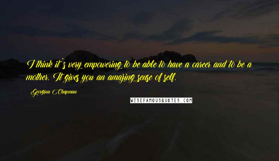 Georgina Chapman Quotes: I think it's very empowering to be able to have a career and to be a mother. It gives you an amazing sense of self.