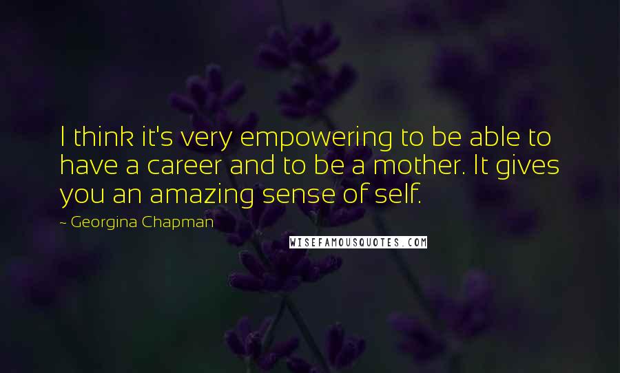 Georgina Chapman Quotes: I think it's very empowering to be able to have a career and to be a mother. It gives you an amazing sense of self.