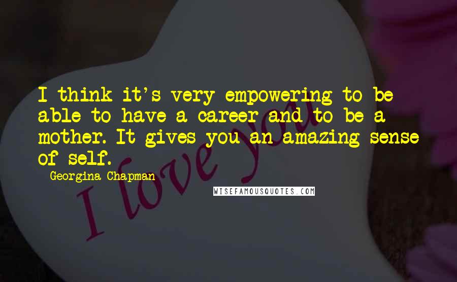 Georgina Chapman Quotes: I think it's very empowering to be able to have a career and to be a mother. It gives you an amazing sense of self.