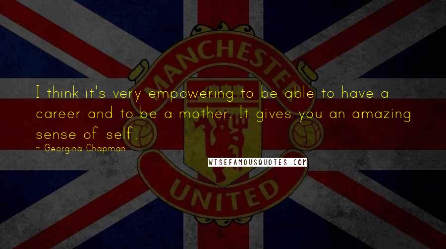 Georgina Chapman Quotes: I think it's very empowering to be able to have a career and to be a mother. It gives you an amazing sense of self.