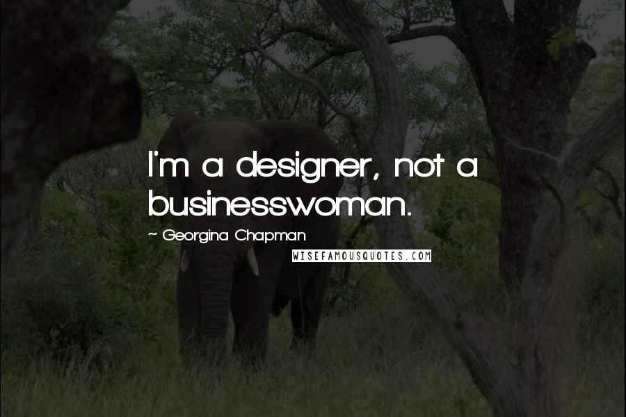 Georgina Chapman Quotes: I'm a designer, not a businesswoman.