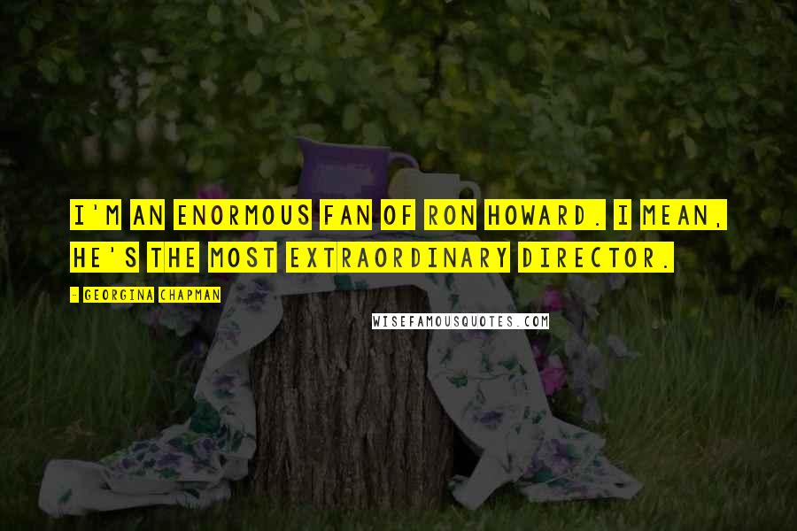 Georgina Chapman Quotes: I'm an enormous fan of Ron Howard. I mean, he's the most extraordinary director.