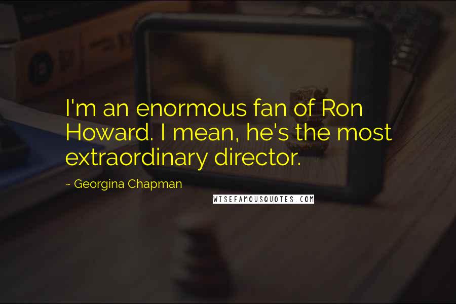 Georgina Chapman Quotes: I'm an enormous fan of Ron Howard. I mean, he's the most extraordinary director.