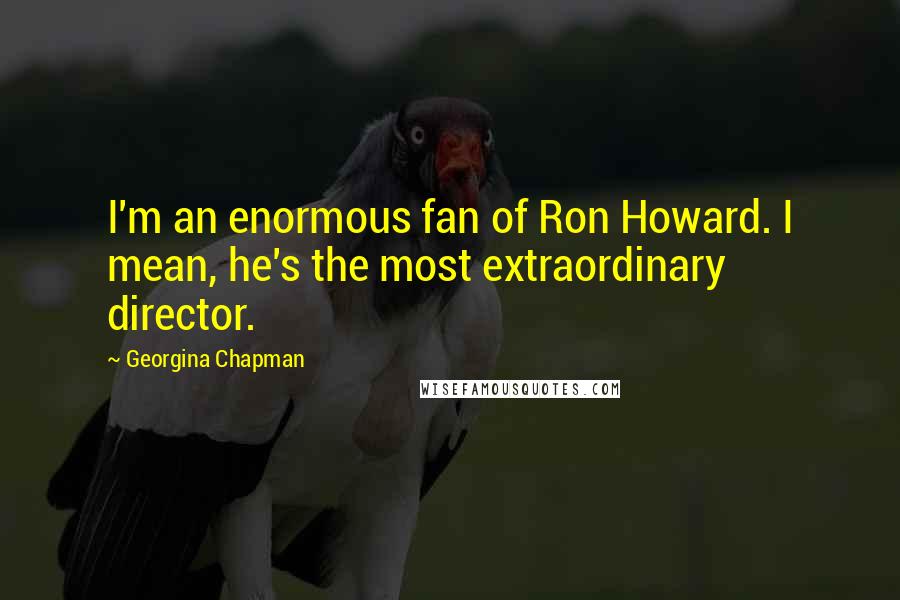 Georgina Chapman Quotes: I'm an enormous fan of Ron Howard. I mean, he's the most extraordinary director.