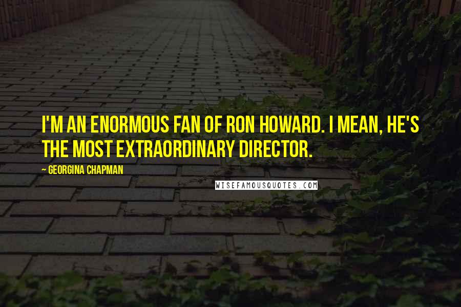 Georgina Chapman Quotes: I'm an enormous fan of Ron Howard. I mean, he's the most extraordinary director.