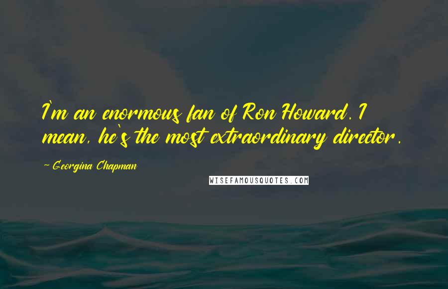 Georgina Chapman Quotes: I'm an enormous fan of Ron Howard. I mean, he's the most extraordinary director.