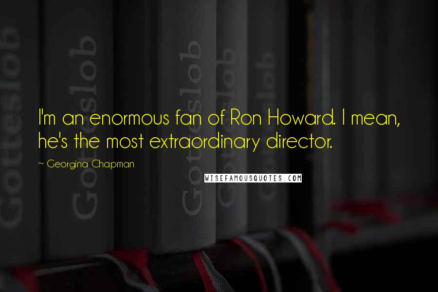 Georgina Chapman Quotes: I'm an enormous fan of Ron Howard. I mean, he's the most extraordinary director.