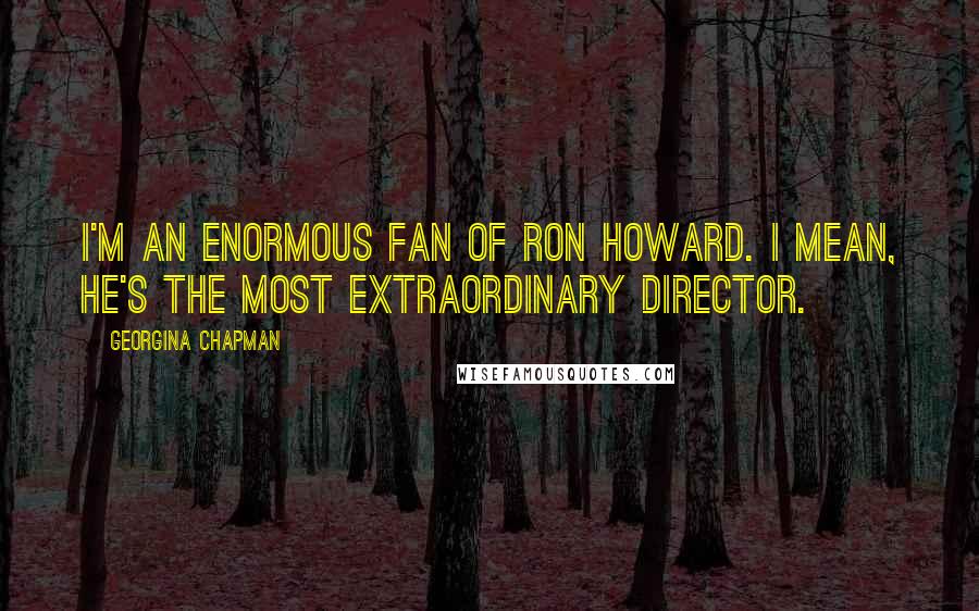 Georgina Chapman Quotes: I'm an enormous fan of Ron Howard. I mean, he's the most extraordinary director.