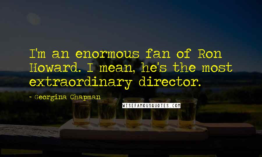 Georgina Chapman Quotes: I'm an enormous fan of Ron Howard. I mean, he's the most extraordinary director.