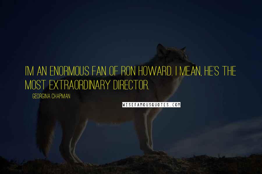 Georgina Chapman Quotes: I'm an enormous fan of Ron Howard. I mean, he's the most extraordinary director.