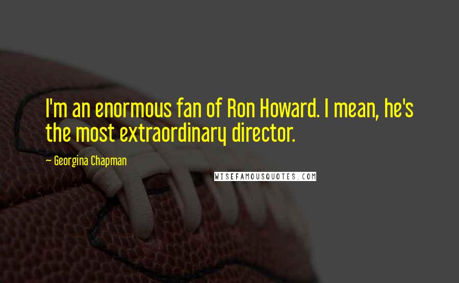 Georgina Chapman Quotes: I'm an enormous fan of Ron Howard. I mean, he's the most extraordinary director.