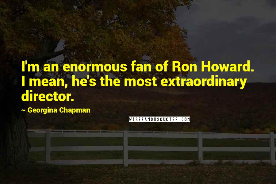 Georgina Chapman Quotes: I'm an enormous fan of Ron Howard. I mean, he's the most extraordinary director.