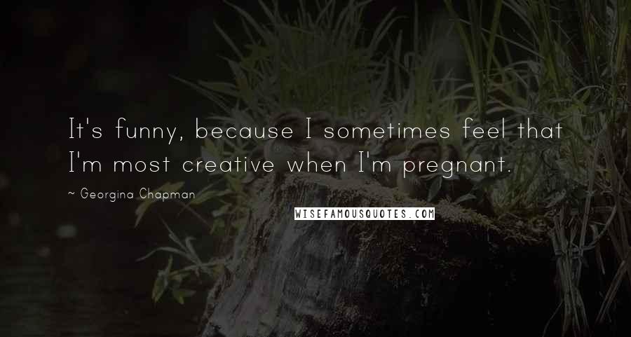 Georgina Chapman Quotes: It's funny, because I sometimes feel that I'm most creative when I'm pregnant.