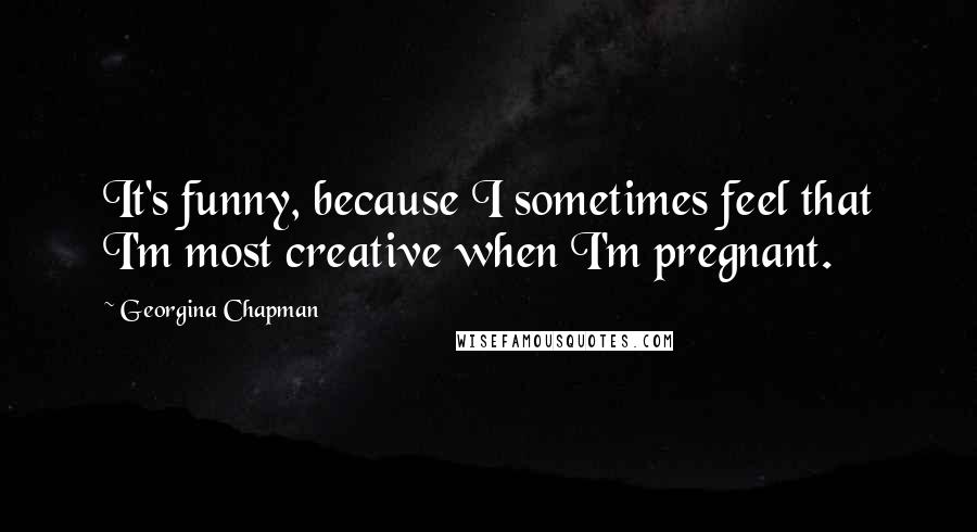 Georgina Chapman Quotes: It's funny, because I sometimes feel that I'm most creative when I'm pregnant.