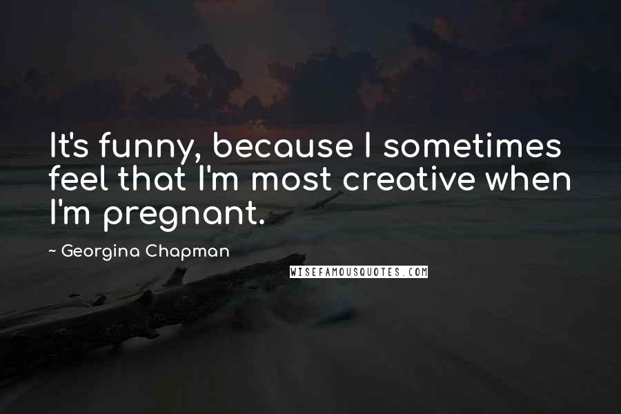 Georgina Chapman Quotes: It's funny, because I sometimes feel that I'm most creative when I'm pregnant.