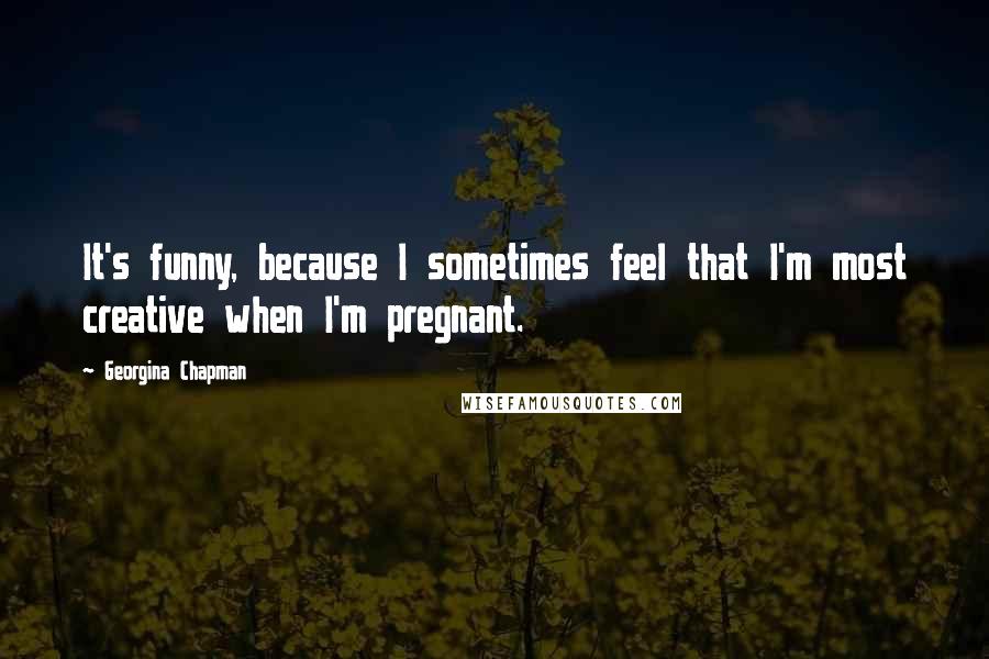 Georgina Chapman Quotes: It's funny, because I sometimes feel that I'm most creative when I'm pregnant.