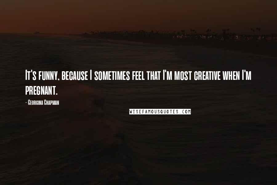 Georgina Chapman Quotes: It's funny, because I sometimes feel that I'm most creative when I'm pregnant.