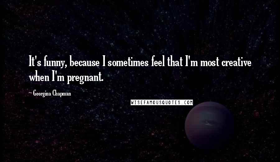 Georgina Chapman Quotes: It's funny, because I sometimes feel that I'm most creative when I'm pregnant.