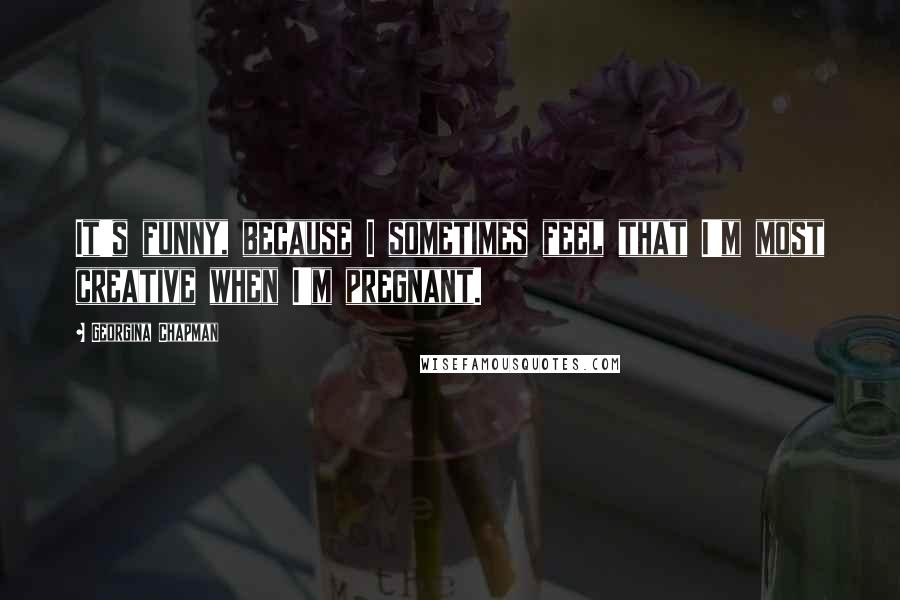 Georgina Chapman Quotes: It's funny, because I sometimes feel that I'm most creative when I'm pregnant.