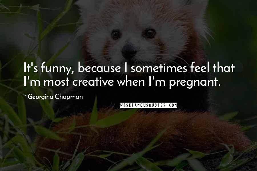 Georgina Chapman Quotes: It's funny, because I sometimes feel that I'm most creative when I'm pregnant.