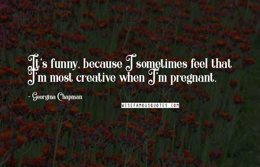 Georgina Chapman Quotes: It's funny, because I sometimes feel that I'm most creative when I'm pregnant.