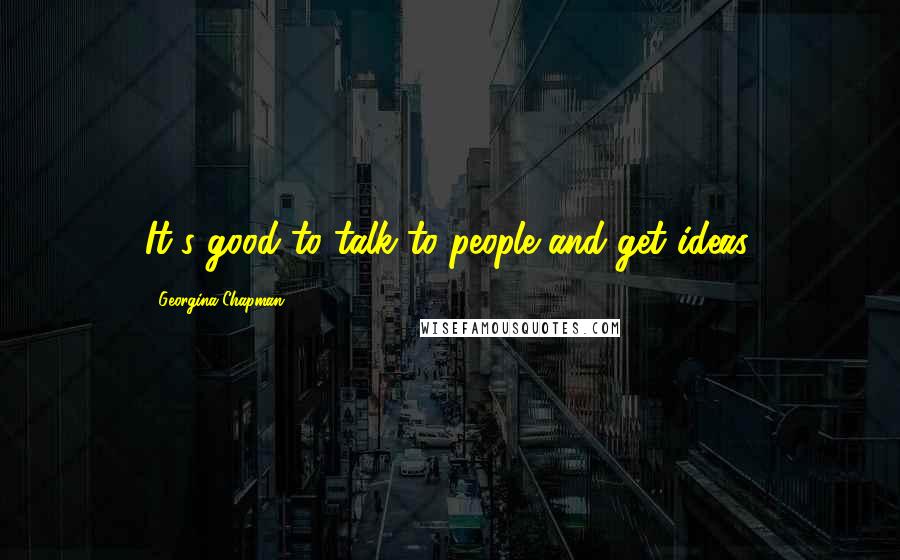 Georgina Chapman Quotes: It's good to talk to people and get ideas.