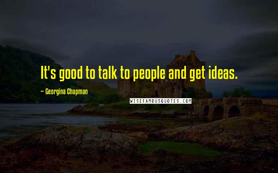 Georgina Chapman Quotes: It's good to talk to people and get ideas.