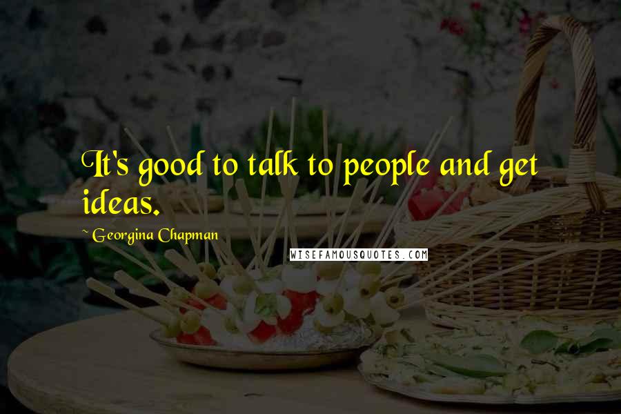 Georgina Chapman Quotes: It's good to talk to people and get ideas.