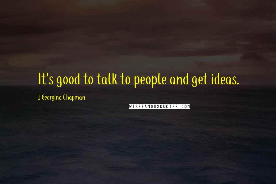 Georgina Chapman Quotes: It's good to talk to people and get ideas.