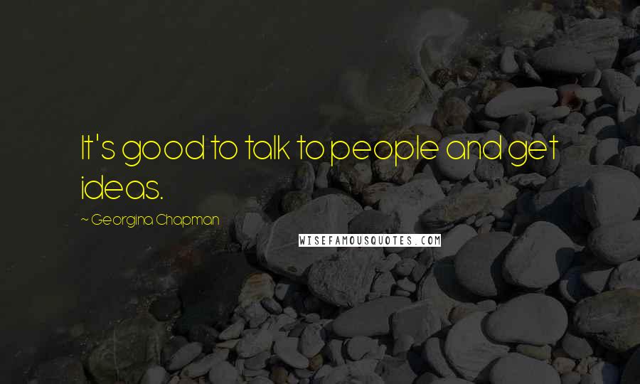 Georgina Chapman Quotes: It's good to talk to people and get ideas.