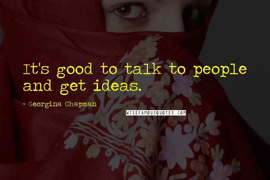 Georgina Chapman Quotes: It's good to talk to people and get ideas.