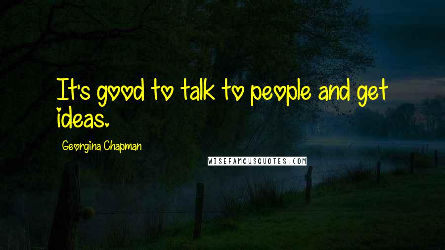 Georgina Chapman Quotes: It's good to talk to people and get ideas.