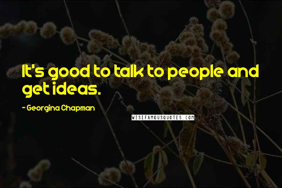 Georgina Chapman Quotes: It's good to talk to people and get ideas.