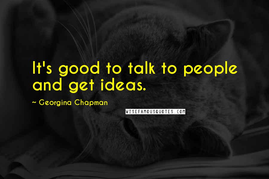 Georgina Chapman Quotes: It's good to talk to people and get ideas.