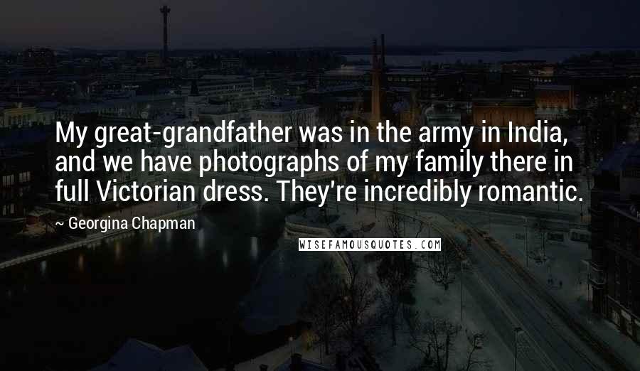 Georgina Chapman Quotes: My great-grandfather was in the army in India, and we have photographs of my family there in full Victorian dress. They're incredibly romantic.