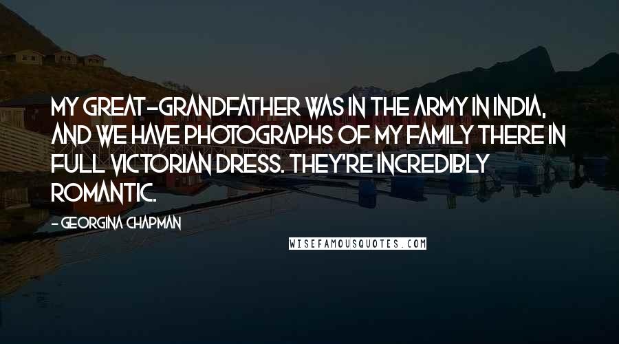 Georgina Chapman Quotes: My great-grandfather was in the army in India, and we have photographs of my family there in full Victorian dress. They're incredibly romantic.