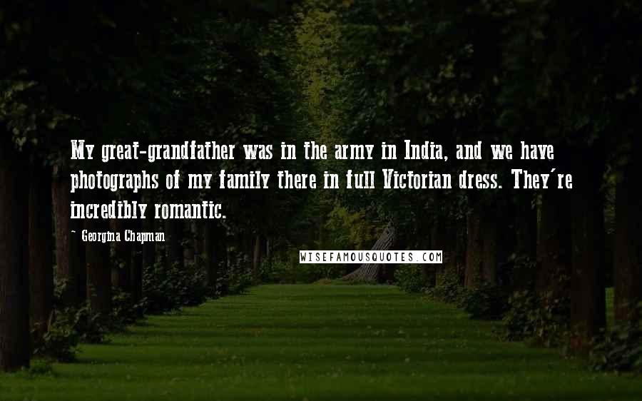 Georgina Chapman Quotes: My great-grandfather was in the army in India, and we have photographs of my family there in full Victorian dress. They're incredibly romantic.