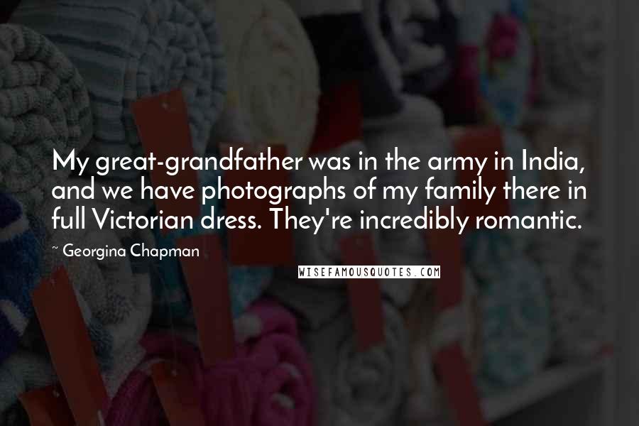 Georgina Chapman Quotes: My great-grandfather was in the army in India, and we have photographs of my family there in full Victorian dress. They're incredibly romantic.