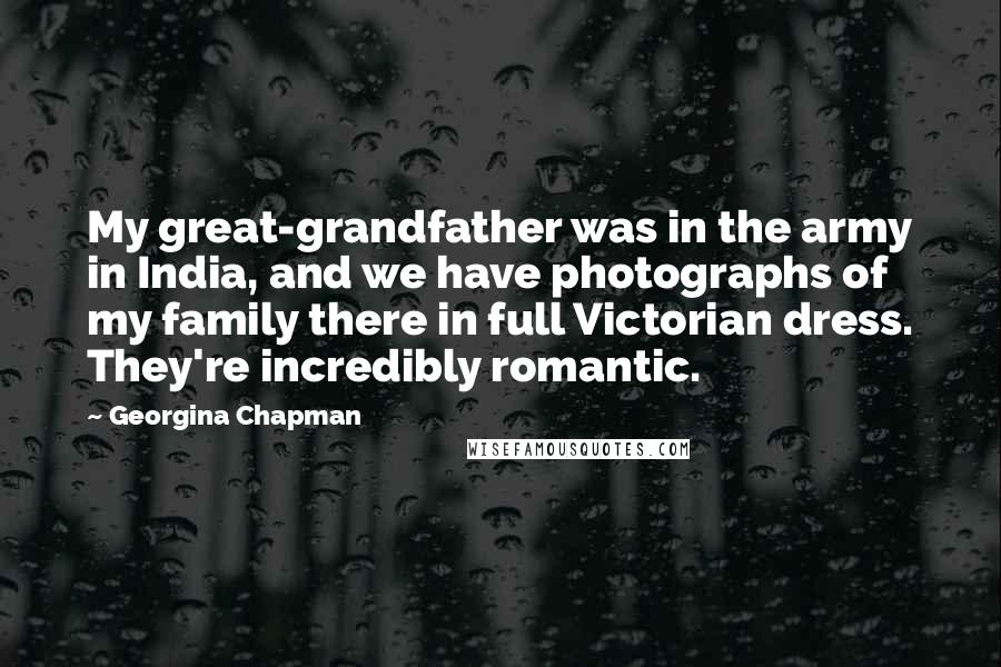 Georgina Chapman Quotes: My great-grandfather was in the army in India, and we have photographs of my family there in full Victorian dress. They're incredibly romantic.